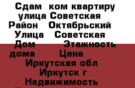 Сдам 2ком квартиру улица Советская  › Район ­ Октябрьский  › Улица ­ Советская  › Дом ­ 69 › Этажность дома ­ 5 › Цена ­ 17 500 - Иркутская обл., Иркутск г. Недвижимость » Квартиры аренда   . Иркутская обл.,Иркутск г.